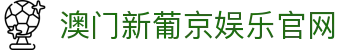 澳门新葡京娱乐官网|澳门新葡京登陆 - (中国)三明澳门新葡京娱乐官网商贸有限责任公司欢迎您